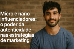 Micro e Nano Influenciadores: O Poder da Autenticidade nas Estratégias de Marketing